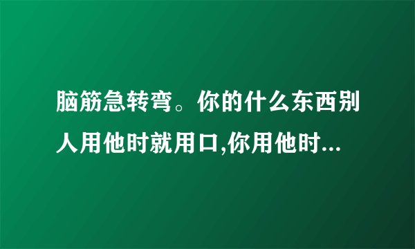 脑筋急转弯。你的什么东西别人用他时就用口,你用他时却用手?