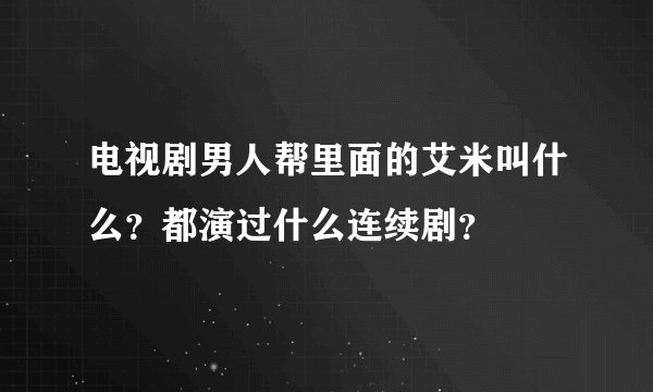 电视剧男人帮里面的艾米叫什么?都演过什么连续剧?