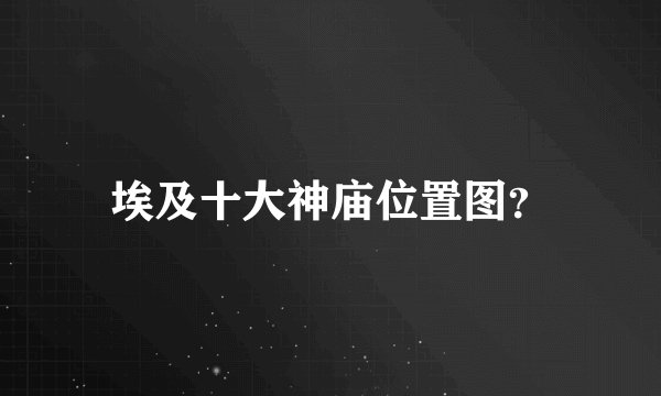 埃及十大神庙位置图？