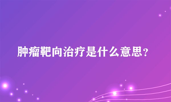 肿瘤靶向治疗是什么意思？