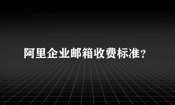 阿里企业邮箱收费标准？