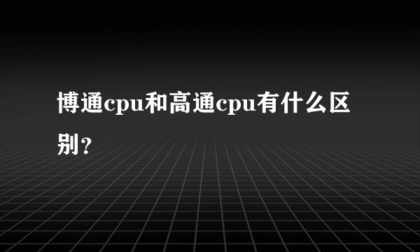 博通cpu和高通cpu有什么区别？