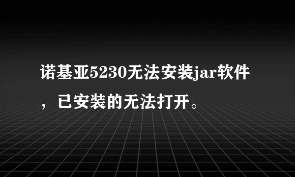 诺基亚5230无法安装jar软件,已安装的无法打开。