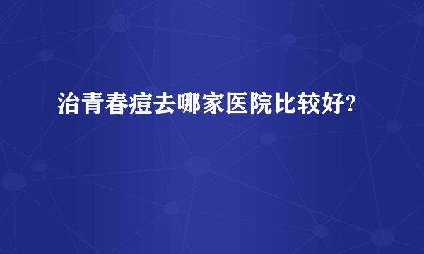 治青春痘去哪家医院比较好?