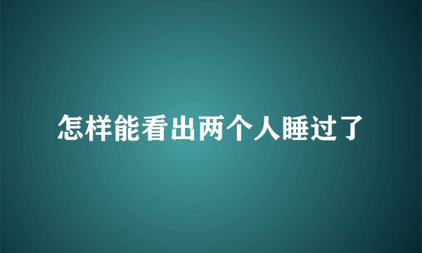 怎样能看出两个人睡过了