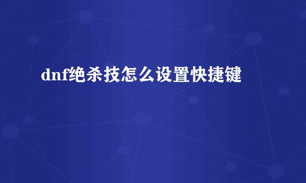 dnf绝杀技怎么设置快捷键