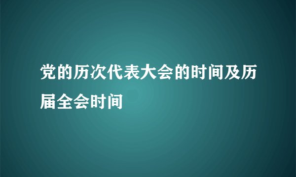党的历次代表大会的时间及历届全会时间