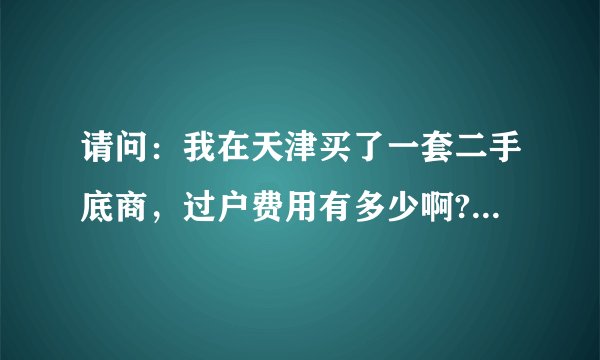 请问:我在天津买了一套二手底商,过户费用有多少啊?他们说还得过两次户是吗?请详细解答。谢谢