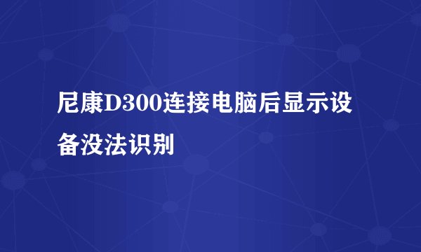 尼康D300连接电脑后显示设备没法识别