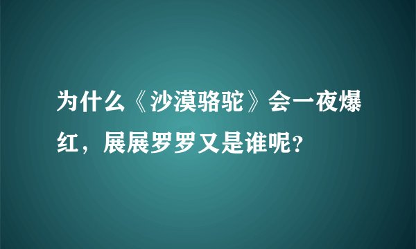 为什么《沙漠骆驼》会一夜爆红，展展罗罗又是谁呢？