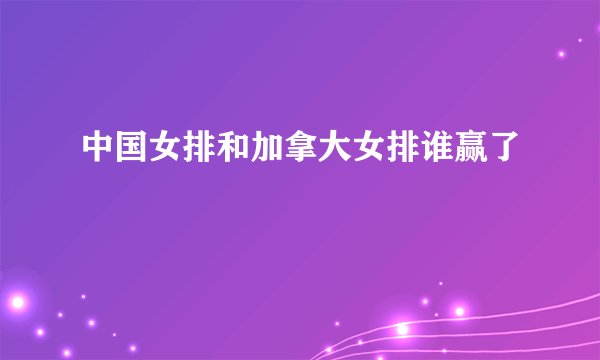 中国女排和加拿大女排谁赢了