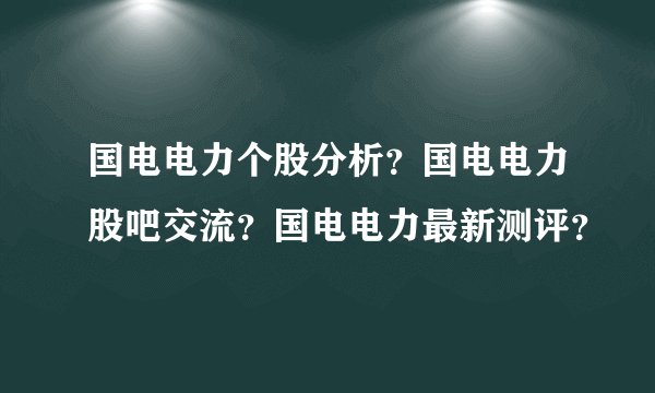 国电电力个股分析?国电电力股吧交流?国电电力最新测评?