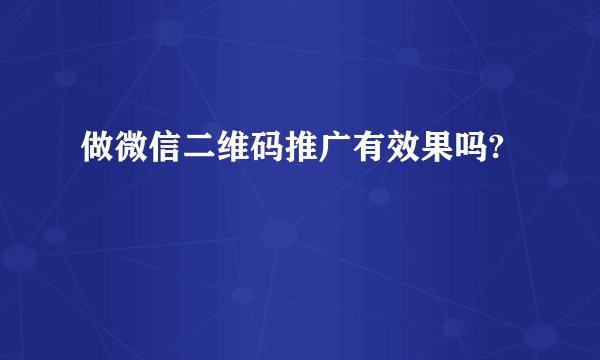 做微信二维码推广有效果吗?