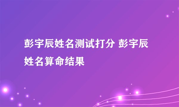 彭宇辰姓名测试打分 彭宇辰姓名算命结果