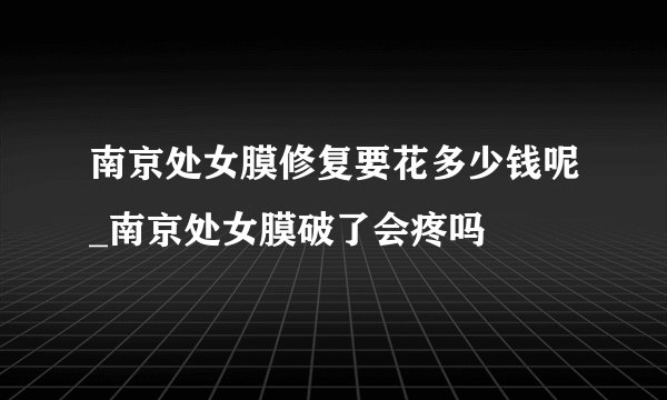 南京处女膜修复要花多少钱呢_南京处女膜破了会疼吗