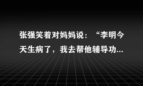 张强笑着对妈妈说:“李明今天生病了,我去帮他辅导功课。”(改力转述句)