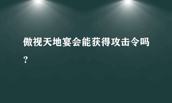 傲视天地宴会能获得攻击令吗？