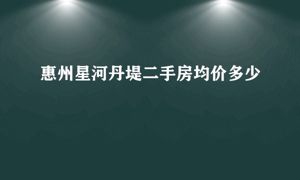 惠州星河丹堤二手房均价多少