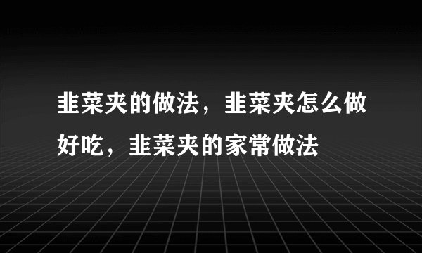 韭菜夹的做法，韭菜夹怎么做好吃，韭菜夹的家常做法