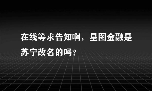 在线等求告知啊，星图金融是苏宁改名的吗？
