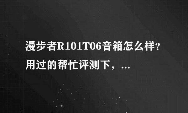 漫步者R101T06音箱怎么样?用过的帮忙评测下,真实感受。