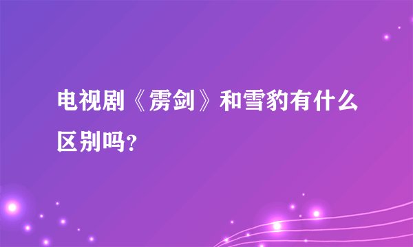 电视剧《雳剑》和雪豹有什么区别吗？