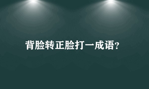 背脸转正脸打一成语？