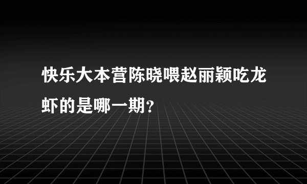 快乐大本营陈晓喂赵丽颖吃龙虾的是哪一期？