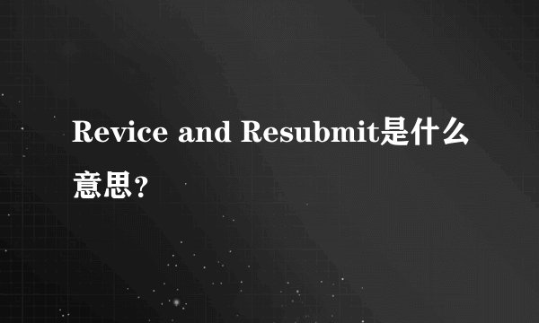 Revice and Resubmit是什么意思？