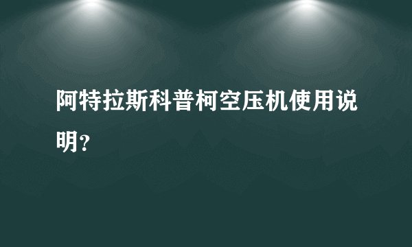 阿特拉斯科普柯空压机使用说明？
