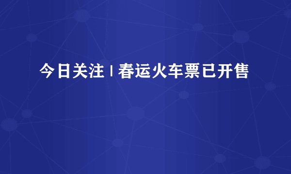 今日关注 | 春运火车票已开售