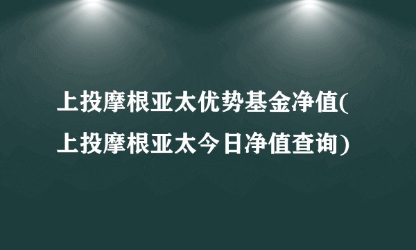 上投摩根亚太优势基金净值(上投摩根亚太今日净值查询)