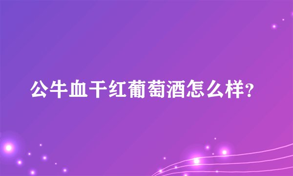 公牛血干红葡萄酒怎么样？