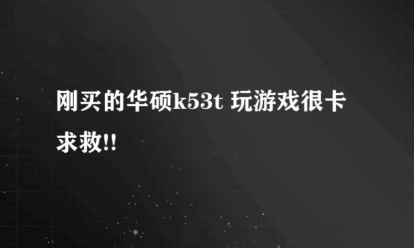 刚买的华硕k53t 玩游戏很卡求救!!