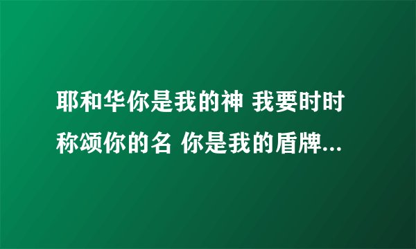 耶和华你是我的神 我要时时称颂你的名 你是我的盾牌 是我的荣