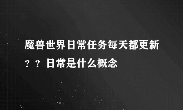 魔兽世界日常任务每天都更新？？日常是什么概念