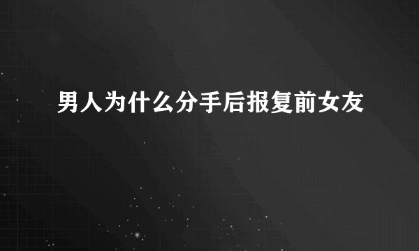 男人为什么分手后报复前女友