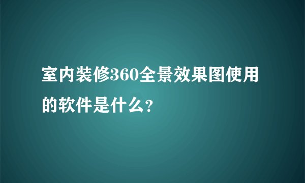 室内装修360全景效果图使用的软件是什么？