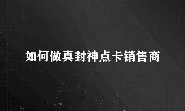 如何做真封神点卡销售商