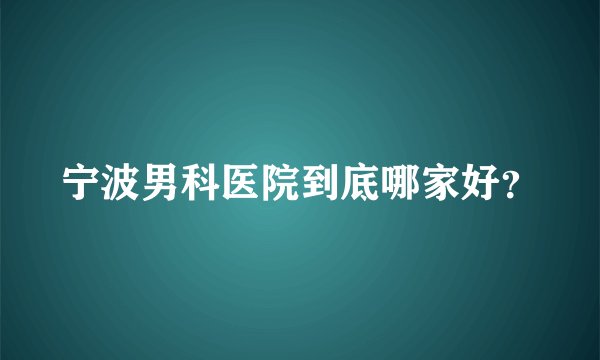 宁波男科医院到底哪家好？