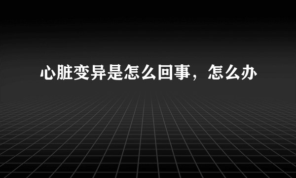 心脏变异是怎么回事，怎么办