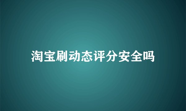 淘宝刷动态评分安全吗