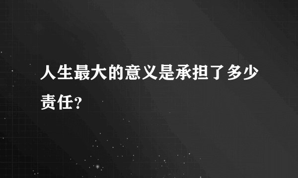 人生最大的意义是承担了多少责任？