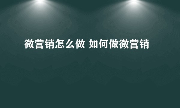 微营销怎么做 如何做微营销
