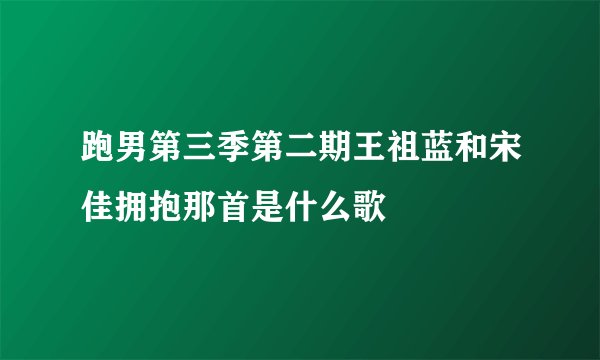 跑男第三季第二期王祖蓝和宋佳拥抱那首是什么歌