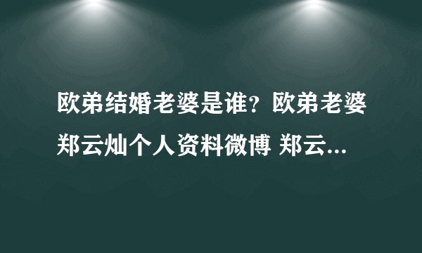欧弟结婚老婆是谁?欧弟老婆郑云灿个人资料微博 郑云灿整容照片