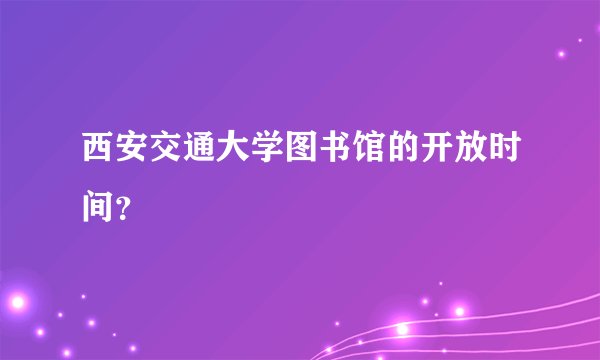 西安交通大学图书馆的开放时间?