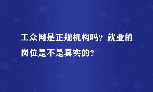 工众网是正规机构吗?就业的岗位是不是真实的?