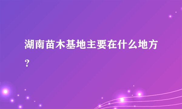 湖南苗木基地主要在什么地方？