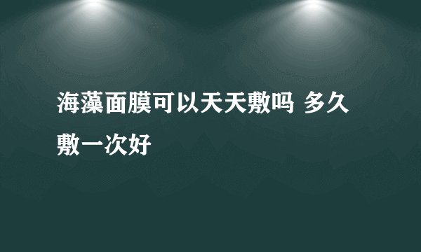 海藻面膜可以天天敷吗 多久敷一次好